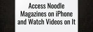 Access Noodle Magazines on iPhone and watch videos on it